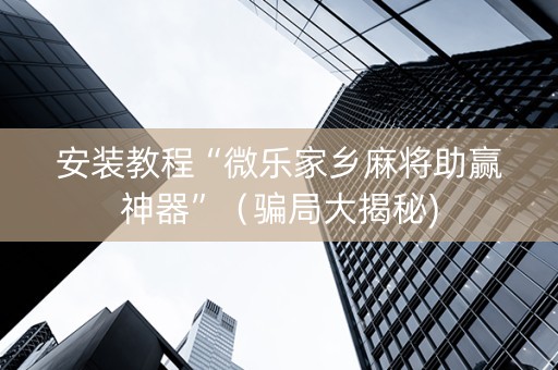 安装教程“微乐家乡麻将助赢神器”（骗局大揭秘)