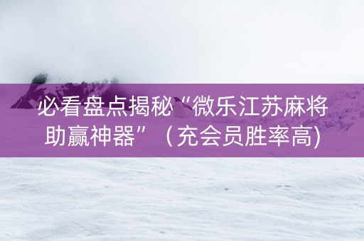 必看盘点揭秘“微乐江苏麻将助赢神器”（充会员胜率高)