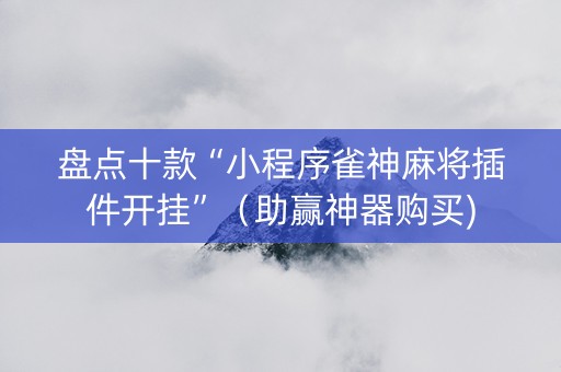 盘点十款“小程序雀神麻将插件开挂”（助赢神器购买)