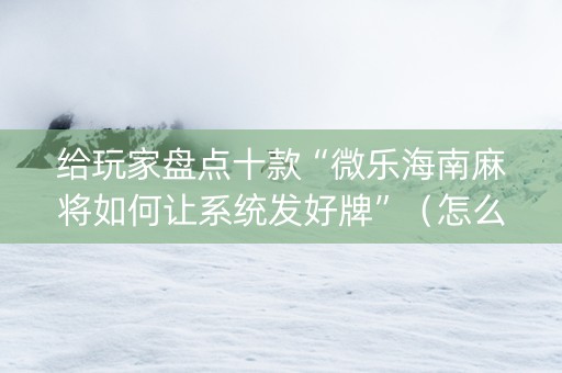 给玩家盘点十款“微乐海南麻将如何让系统发好牌”（怎么能调好牌)