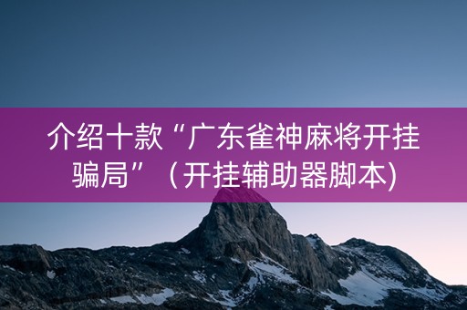 介绍十款“广东雀神麻将开挂骗局”（开挂辅助器脚本)