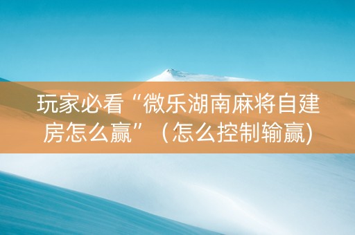 玩家必看“微乐湖南麻将自建房怎么赢”（怎么控制输赢)