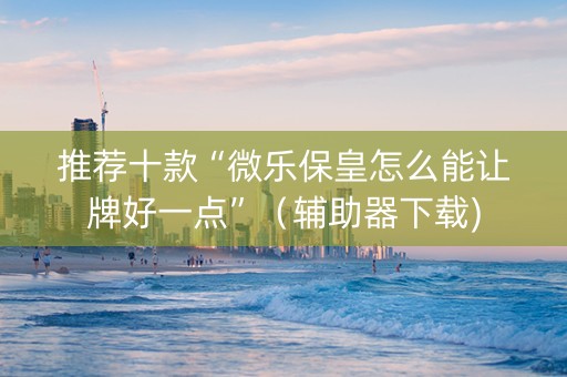 推荐十款“微乐保皇怎么能让牌好一点”（辅助器下载)