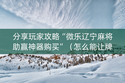 分享玩家攻略“微乐辽宁麻将助赢神器购买”（怎么能让牌好一点)