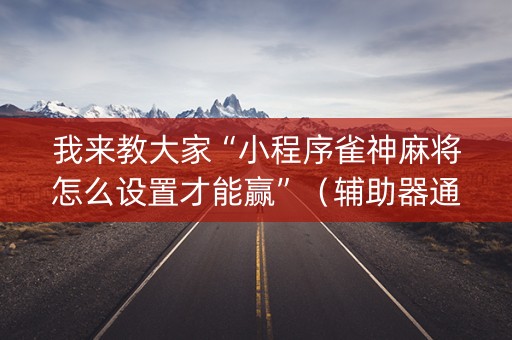 我来教大家“小程序雀神麻将怎么设置才能赢”（辅助器通用版)