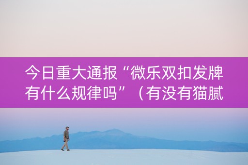 今日重大通报“微乐双扣发牌有什么规律吗”（有没有猫腻)