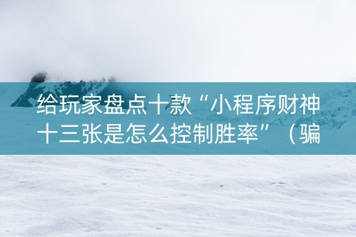 给玩家盘点十款“小程序财神十三张是怎么控制胜率”（骗局大揭秘)
