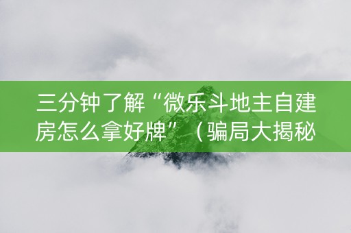 三分钟了解“微乐斗地主自建房怎么拿好牌”（骗局大揭秘)