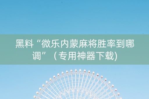 黑料“微乐内蒙麻将胜率到哪调”（专用神器下载)