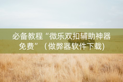 必备教程“微乐双扣辅助神器免费”（做弊器软件下载)