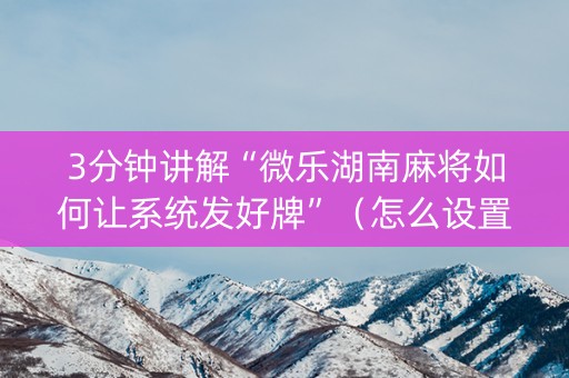 3分钟讲解“微乐湖南麻将如何让系统发好牌”（怎么设置能有好牌)