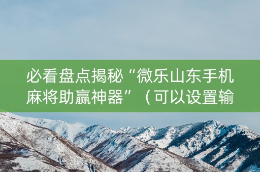 必看盘点揭秘“微乐山东手机麻将助赢神器”（可以设置输赢吗)