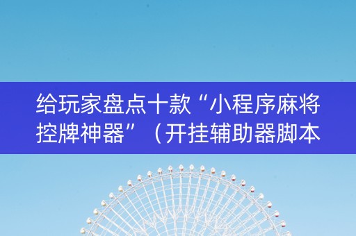 给玩家盘点十款“小程序麻将控牌神器”（开挂辅助器脚本)