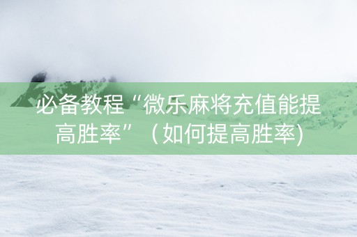 必备教程“微乐麻将充值能提高胜率”（如何提高胜率)