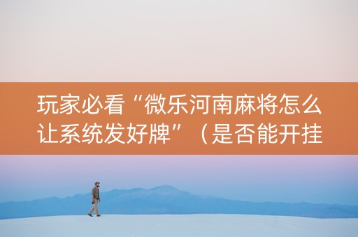 玩家必看“微乐河南麻将怎么让系统发好牌”（是否能开挂)