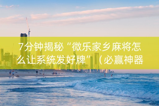 7分钟揭秘“微乐家乡麻将怎么让系统发好牌”（必赢神器免费安装)