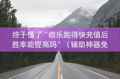 终于懂了“微乐跑得快充值后胜率能提高吗”（辅助神器免费)