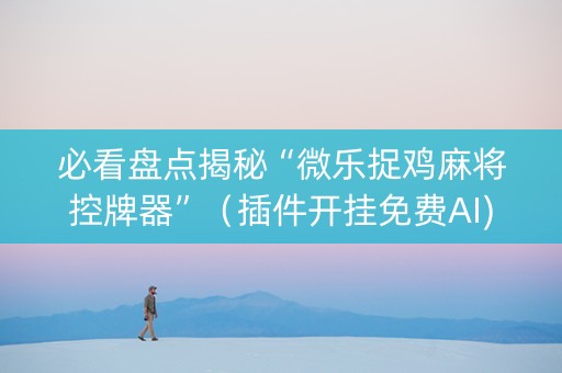 必看盘点揭秘“微乐捉鸡麻将控牌器”（插件开挂免费AI)