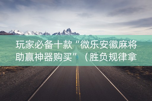 玩家必备十款“微乐安徽麻将助赢神器购买”（胜负规律拿好牌)