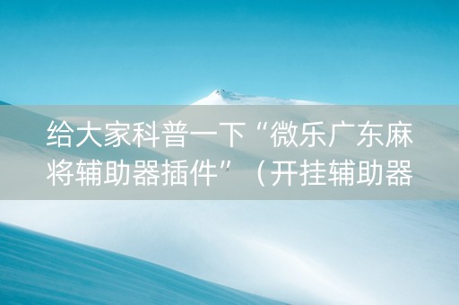 给大家科普一下“微乐广东麻将辅助器插件”（开挂辅助器脚本)