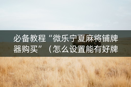 必备教程“微乐宁夏麻将铺牌器购买”（怎么设置能有好牌)