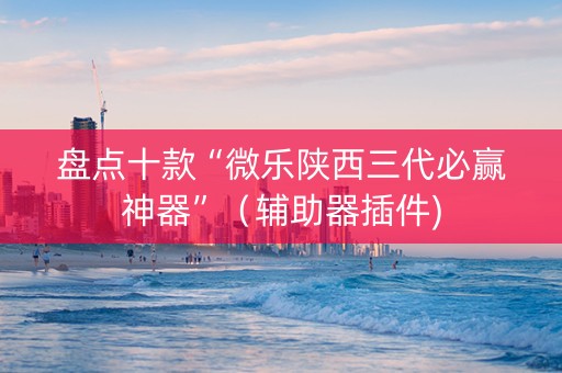 盘点十款“微乐陕西三代必赢神器”（辅助器插件)