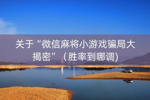 关于“微信麻将小游戏骗局大揭密”（胜率到哪调)