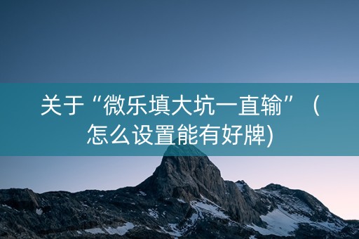 关于“微乐填大坑一直输”（怎么设置能有好牌)
