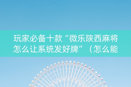 玩家必备十款“微乐陕西麻将怎么让系统发好牌”（怎么能调好牌)