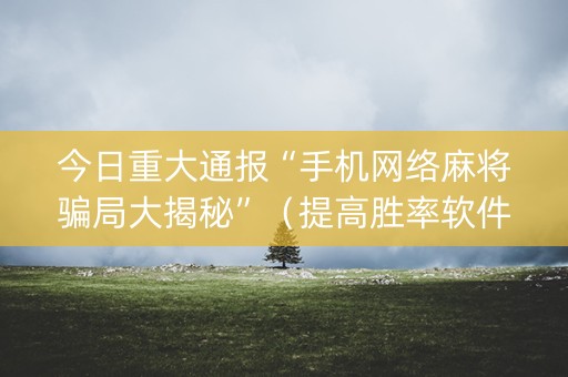 今日重大通报“手机网络麻将骗局大揭秘”（提高胜率软件)