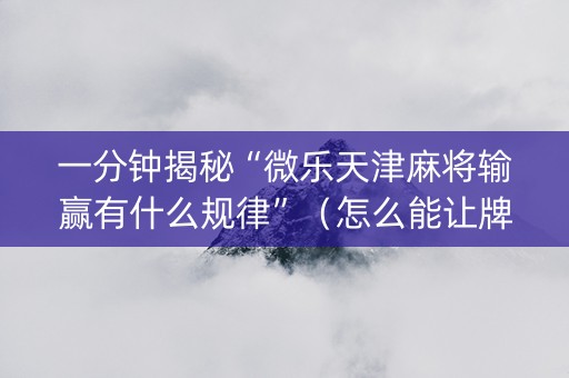 一分钟揭秘“微乐天津麻将输赢有什么规律”（怎么能让牌好一点)