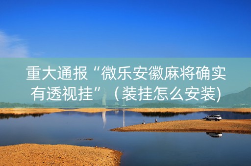 重大通报“微乐安徽麻将确实有透视挂”（装挂怎么安装)