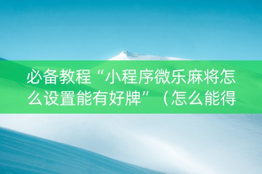 必备教程“小程序微乐麻将怎么设置能有好牌”（怎么能得到好牌)