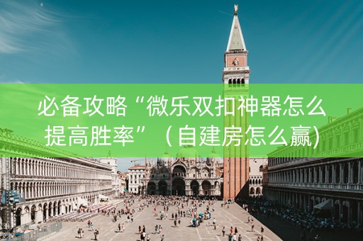 必备攻略“微乐双扣神器怎么提高胜率”（自建房怎么赢)
