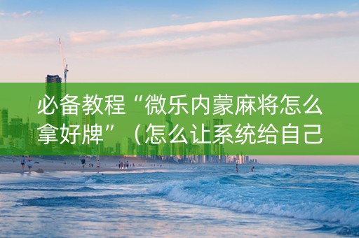 必备教程“微乐内蒙麻将怎么拿好牌”（怎么让系统给自己好牌)