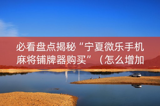 必看盘点揭秘“宁夏微乐手机麻将铺牌器购买”（怎么增加胜率)