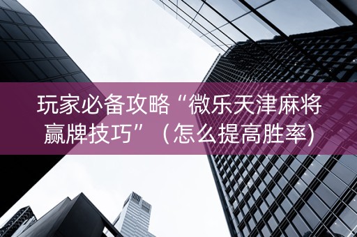 玩家必备攻略“微乐天津麻将赢牌技巧”（怎么提高胜率)