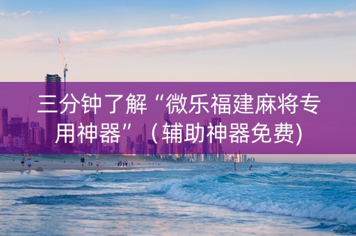 三分钟了解“微乐福建麻将专用神器”（辅助神器免费)