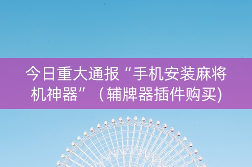 今日重大通报“手机安装麻将机神器”（辅牌器插件购买)