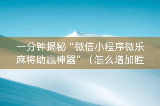一分钟揭秘“微信小程序微乐麻将助赢神器”（怎么增加胜率)