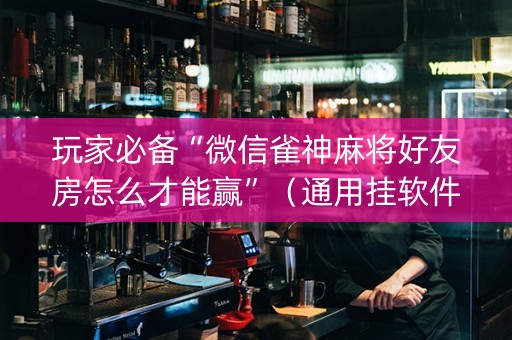 玩家必备“微信雀神麻将好友房怎么才能赢”（通用挂软件多少钱)