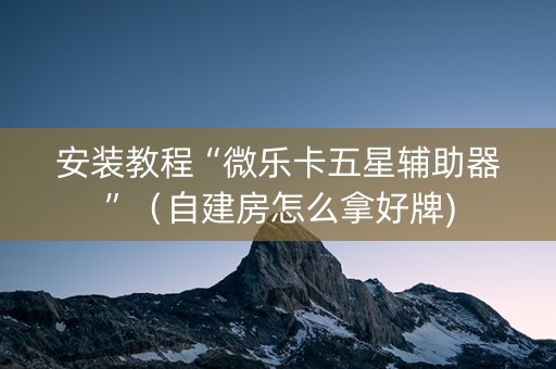 安装教程“微乐卡五星辅助器”（自建房怎么拿好牌)