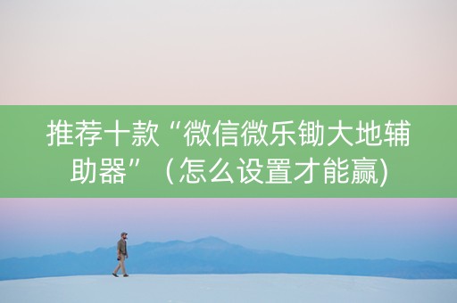 推荐十款“微信微乐锄大地辅助器”（怎么设置才能赢)