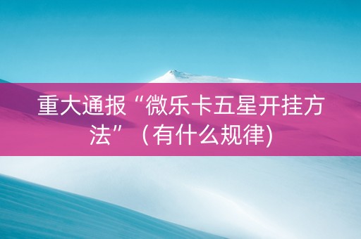 重大通报“微乐卡五星开挂方法”（有什么规律)