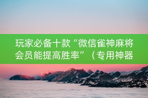 玩家必备十款“微信雀神麻将会员能提高胜率”（专用神器)