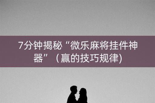 7分钟揭秘“微乐麻将挂件神器”（赢的技巧规律)