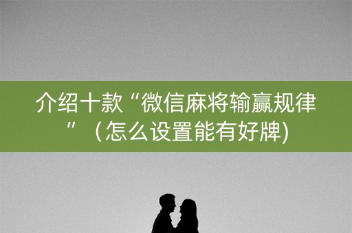 介绍十款“微信麻将输赢规律”（怎么设置能有好牌)