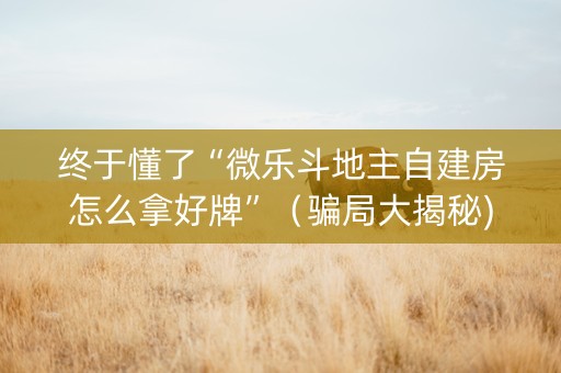 终于懂了“微乐斗地主自建房怎么拿好牌”（骗局大揭秘)