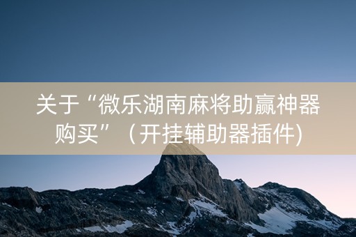关于“微乐湖南麻将助赢神器购买”（开挂辅助器插件)