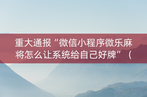 重大通报“微信小程序微乐麻将怎么让系统给自己好牌”（免费辅助)